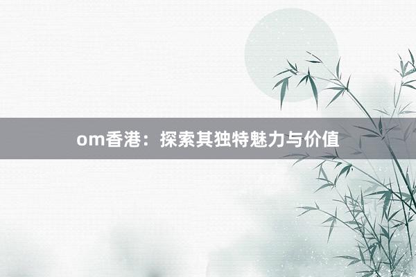 om香港：探索其独特魅力与价值