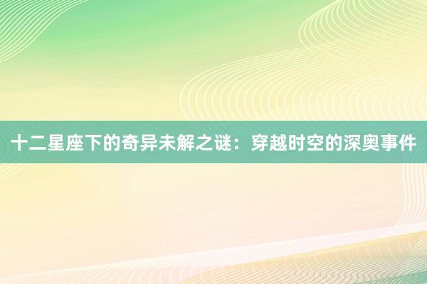 十二星座下的奇异未解之谜：穿越时空的深奥事件