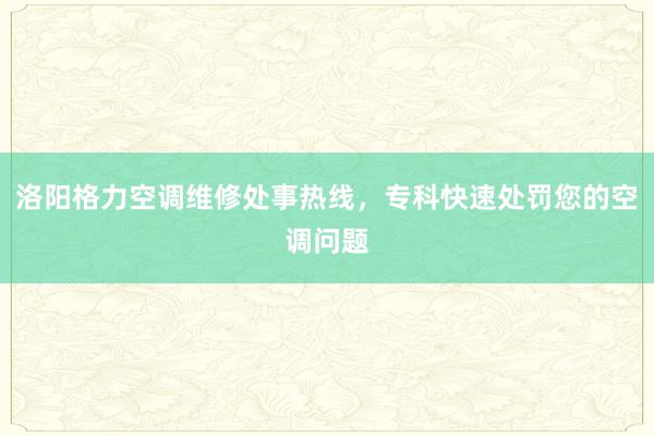 洛阳格力空调维修处事热线，专科快速处罚您的空调问题