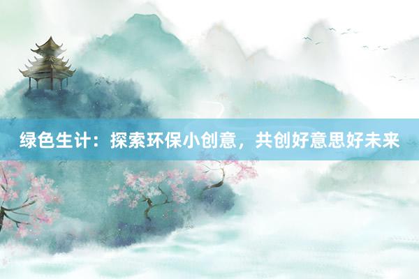 绿色生计：探索环保小创意，共创好意思好未来